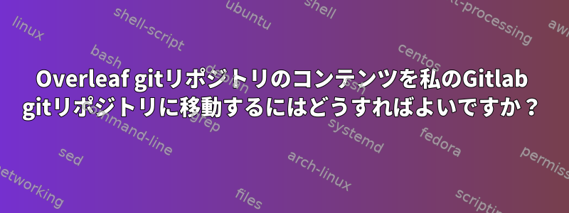 Overleaf gitリポジトリのコンテンツを私のGitlab gitリポジトリに移動するにはどうすればよいですか？