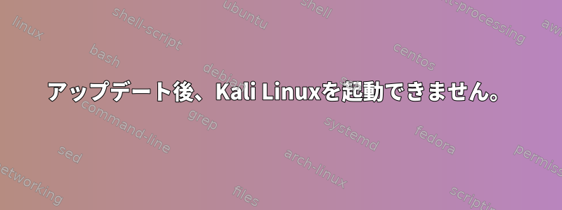 アップデート後、Kali Linuxを起動できません。