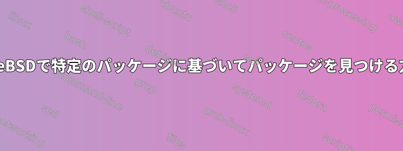 FreeBSDで特定のパッケージに基づいてパッケージを見つける方法