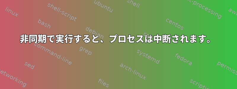 非同期で実行すると、プロセスは中断されます。