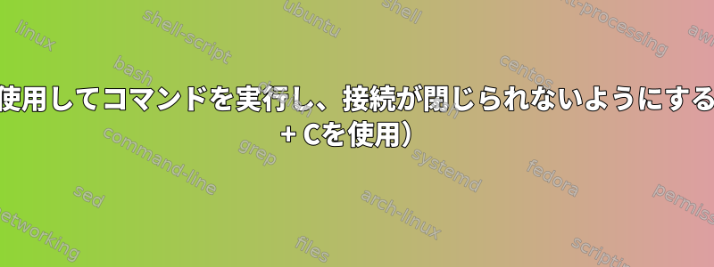 SSHを使用してコマンドを実行し、接続が閉じられないようにする（Ctrl + Cを使用）