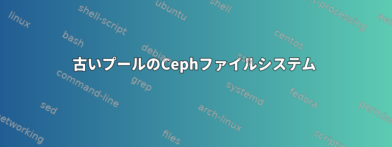 古いプールのCephファイルシステム