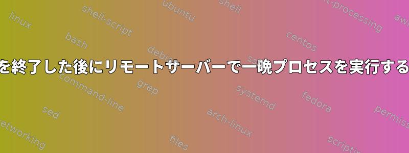 SSHを終了した後にリモートサーバーで一晩プロセスを実行する方法