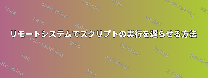 リモートシステムでスクリプトの実行を遅らせる方法