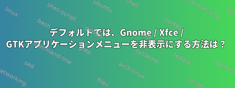 デフォルトでは、Gnome / Xfce / GTKアプリケーションメニューを非表示にする方法は？