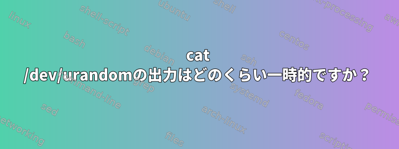 cat /dev/urandomの出力はどのくらい一時的ですか？