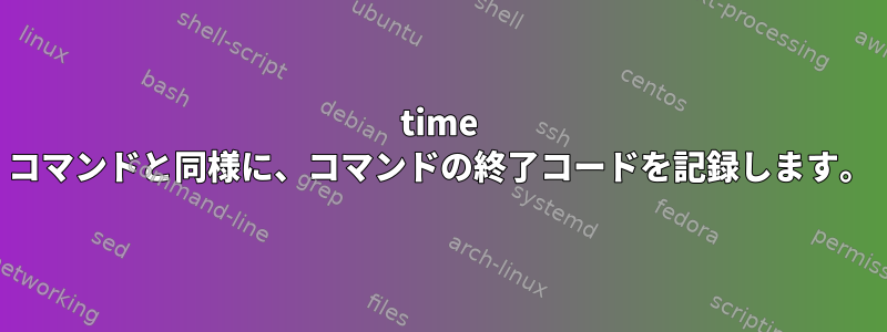 time コマンドと同様に、コマンドの終了コードを記録します。