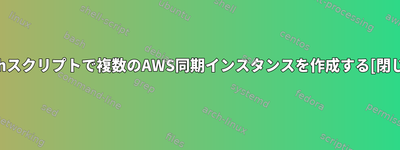 Bashスクリプトで複数のAWS同期インスタンスを作成する[閉じる]