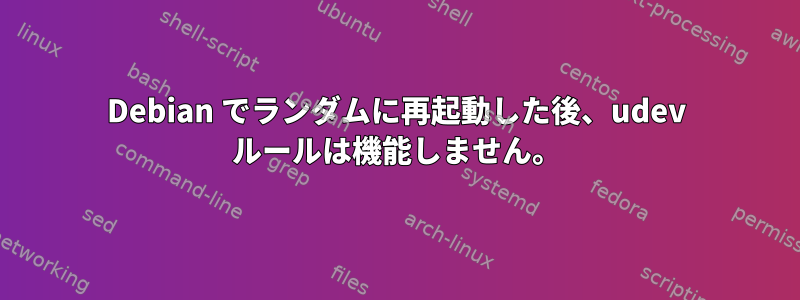 Debian でランダムに再起動した後、udev ルールは機能しません。