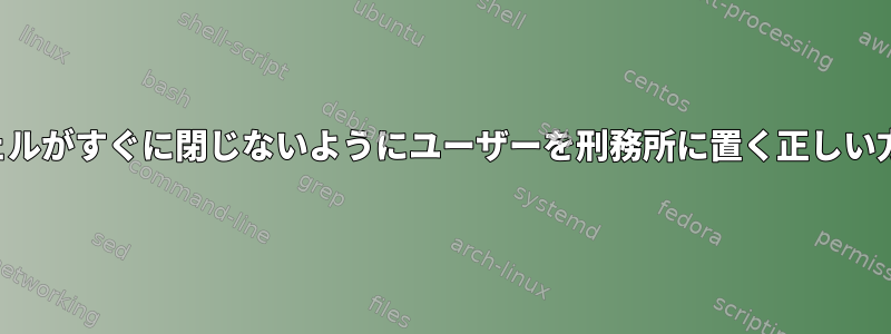 シェルがすぐに閉じないようにユーザーを刑務所に置く正しい方法
