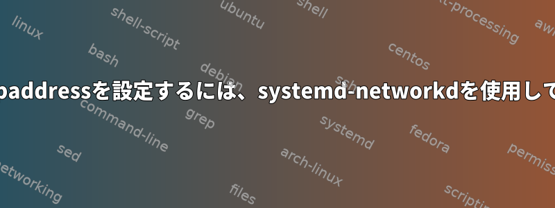 接続なしでipaddressを設定するには、systemd-networkdを使用してください。