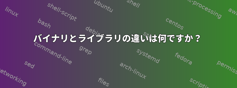 バイナリとライブラリの違いは何ですか？