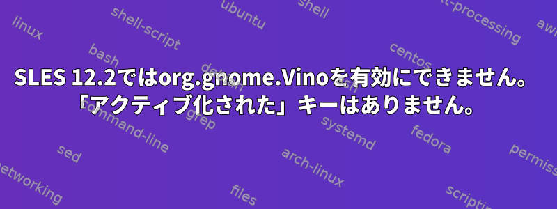 SLES 12.2ではorg.gnome.Vinoを有効にできません。 「アクティブ化された」キーはありません。