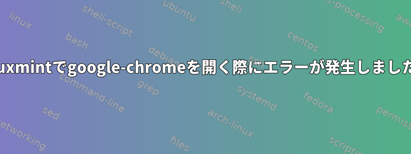 linuxmintでgoogle-chromeを開く際にエラーが発生しました。