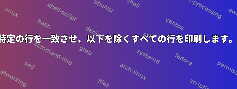 特定の行を一致させ、以下を除くすべての行を印刷します。