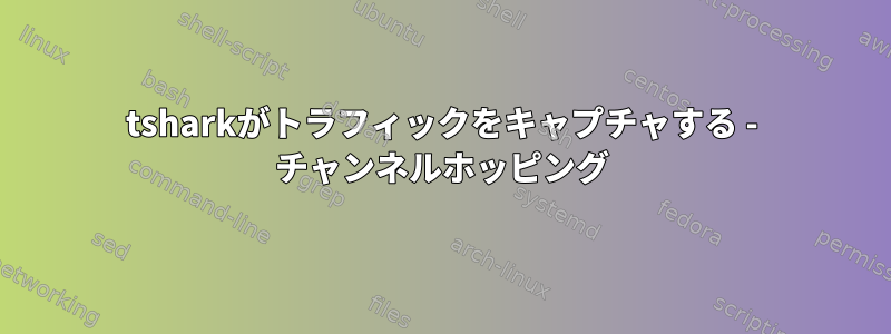 tsharkがトラフィックをキャプチャする - チャンネルホッピング