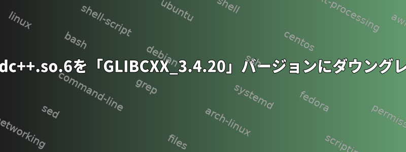 libstdc++.so.6を「GLIBCXX_3.4.20」バージョンにダウングレード