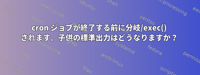 cron ジョブが終了する前に分岐/exec() されます。子供の標準出力はどうなりますか？