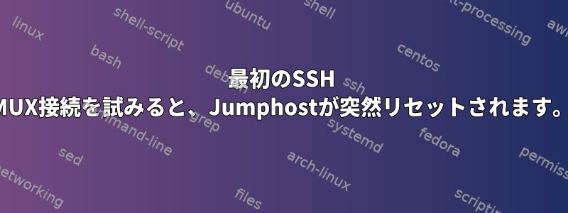 最初のSSH MUX接続を試みると、Jumphostが突然リセットされます。