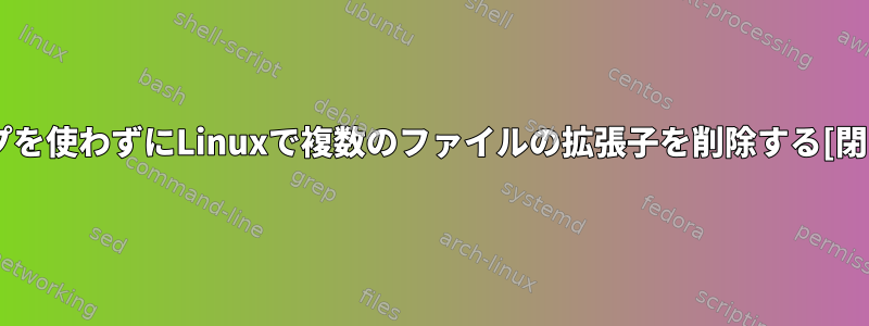 ループを使わずにLinuxで複数のファイルの拡張子を削除する[閉じる]