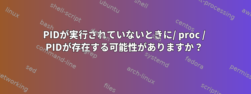 PIDが実行されていないときに/ proc / PIDが存在する可能性がありますか？