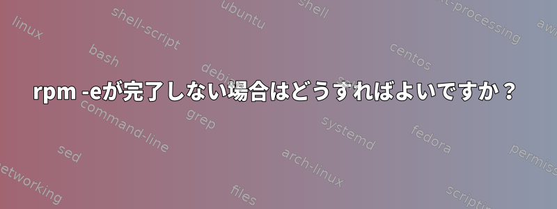 rpm -eが完了しない場合はどうすればよいですか？