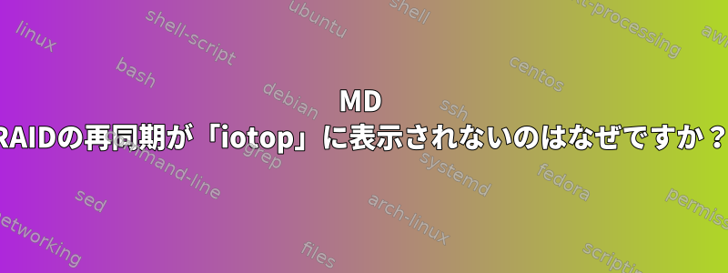 MD RAIDの再同期が「iotop」に表示されないのはなぜですか？