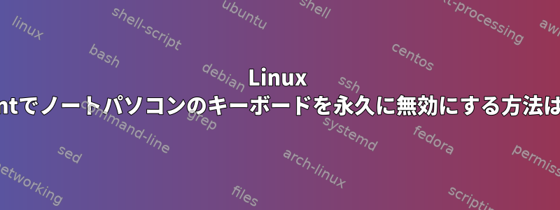 Linux Mintでノートパソコンのキーボードを永久に無効にする方法は？