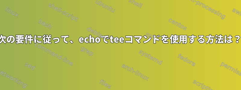 次の要件に従って、echoでteeコマンドを使用する方法は？