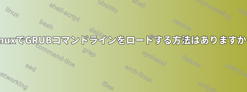 LinuxでGRUBコマンドラインをロードする方法はありますか？