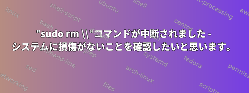 "sudo rm \\"コマンドが中断されました - システムに損傷がないことを確認したいと思います。