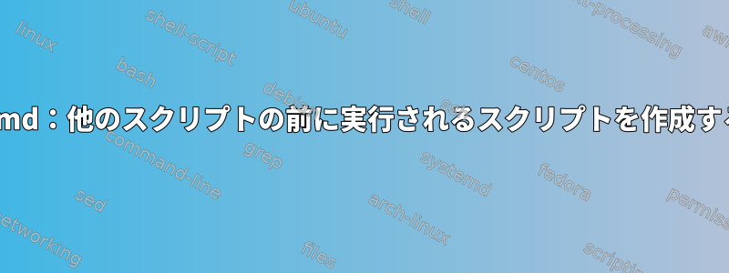 Systemd：他のスクリプトの前に実行されるスクリプトを作成する方法