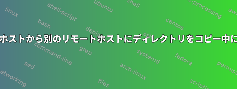 'scp'を使用してリモートホストから別のリモートホストにディレクトリをコピー中にエラーが発生しました。