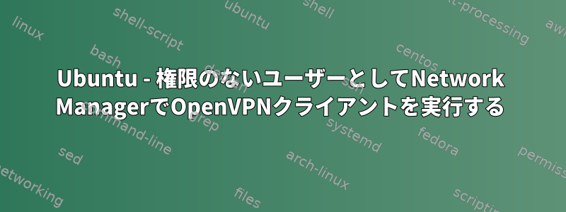 Ubuntu - 権限のないユーザーとしてNetwork ManagerでOpenVPNクライアントを実行する