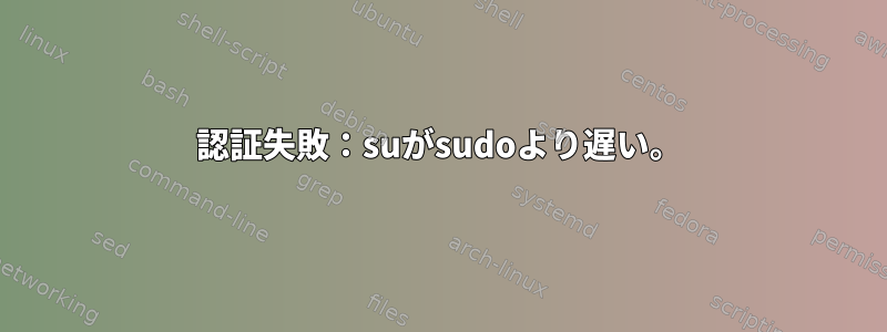 認証失敗：suがsudoより遅い。