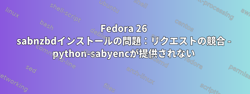 Fedora 26 sabnzbdインストールの問題：リクエストの競合 - python-sabyencが提供されない