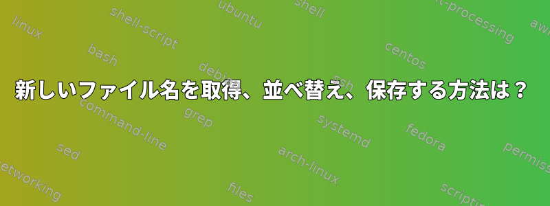 新しいファイル名を取得、並べ替え、保存する方法は？