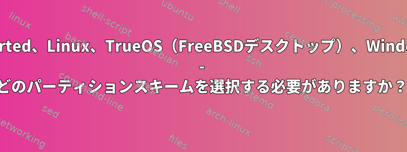 GParted、Linux、TrueOS（FreeBSDデスクトップ）、Windows - どのパーティションスキームを選択する必要がありますか？