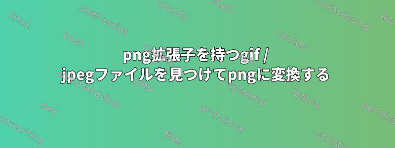 png拡張子を持つgif / jpegファイルを見つけてpngに変換する