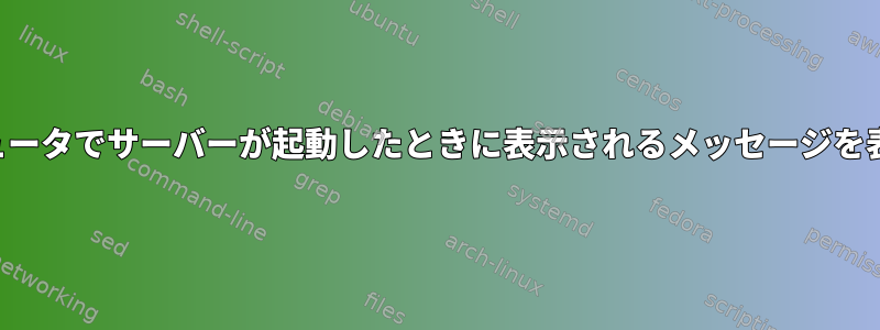 リモートコンピュータでサーバーが起動したときに表示されるメッセージを表示できますか？