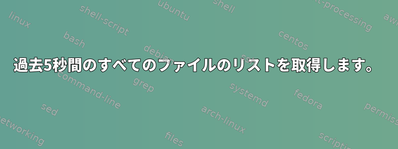 過去5秒間のすべてのファイルのリストを取得します。