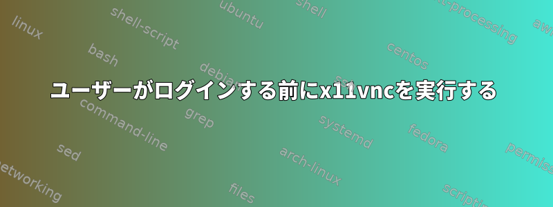 ユーザーがログインする前にx11vncを実行する