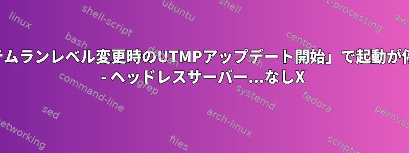 「システムランレベル変更時のUTMPアップデート開始」で起動が停止する - ヘッドレスサーバー...なしX