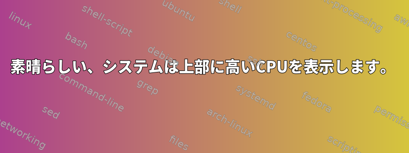 素晴らしい、システムは上部に高いCPUを表示します。