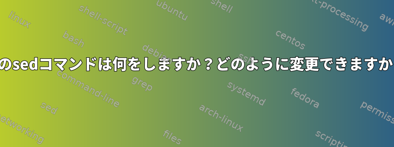 このsedコマンドは何をしますか？どのように変更できますか？