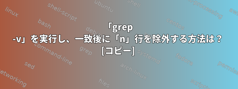 「grep -v」を実行し、一致後に「n」行を除外する方法は？ [コピー]