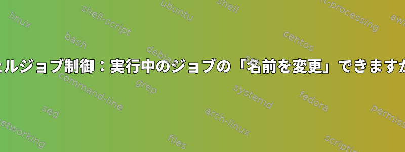 シェルジョブ制御：実行中のジョブの「名前を変更」できますか？