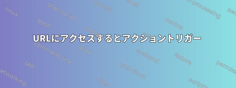 URLにアクセスするとアクショントリガー