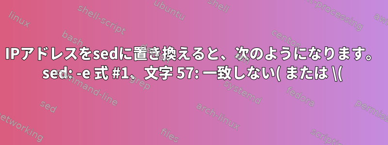 IPアドレスをsedに置き換えると、次のようになります。 sed: -e 式 #1、文字 57: 一致しない( または \(