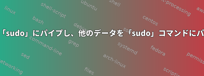 パスワードを「sudo」にパイプし、他のデータを「sudo」コマンドにパイプします。